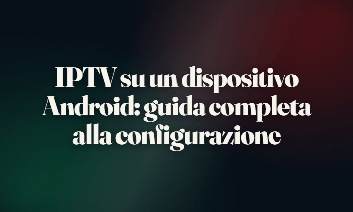 IPTV su un dispositivo Android: guida completa alla configurazione per il 2026